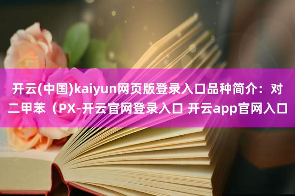 开云(中国)kaiyun网页版登录入口品种简介:对二甲苯(PX-开云官网登录入口 开云app官网入口