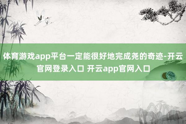 体育游戏app平台一定能很好地完成尧的奇迹-开云官网登录入口 开云app官网入口
