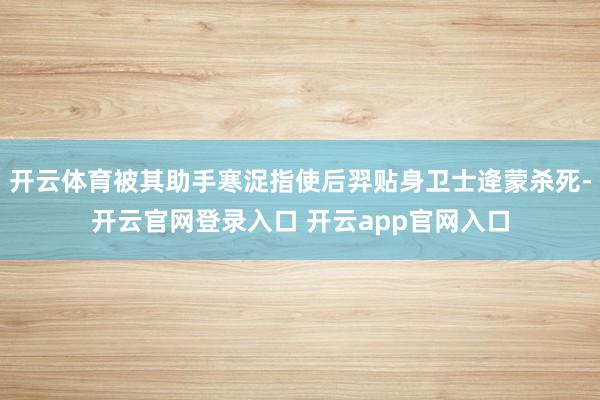 开云体育被其助手寒浞指使后羿贴身卫士逄蒙杀死-开云官网登录入口 开云app官网入口