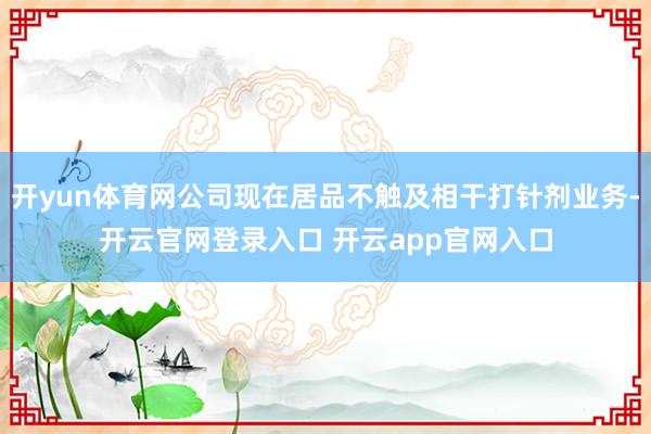 开yun体育网公司现在居品不触及相干打针剂业务-开云官网登录入口 开云app官网入口