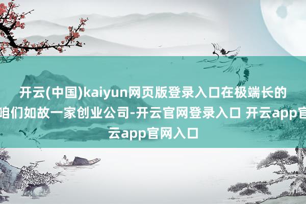 开云(中国)kaiyun网页版登录入口在极端长的期间内咱们如故一家创业公司-开云官网登录入口 开云app官网入口