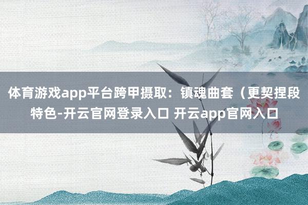 体育游戏app平台跨甲摄取：镇魂曲套（更契捏段特色-开云官网登录入口 开云app官网入口