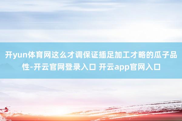 开yun体育网这么才调保证插足加工才略的瓜子品性-开云官网登录入口 开云app官网入口