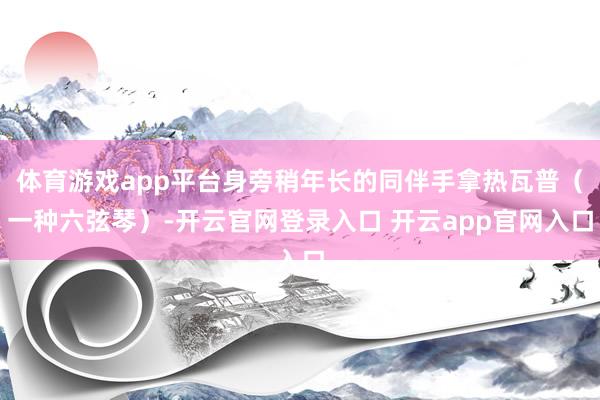 体育游戏app平台身旁稍年长的同伴手拿热瓦普（一种六弦琴）-开云官网登录入口 开云app官网入口