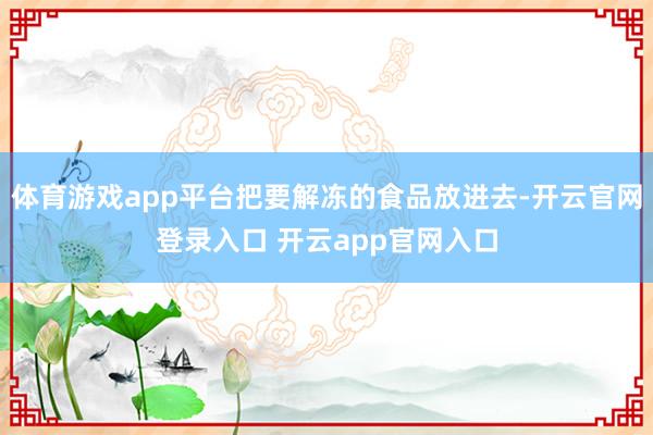 体育游戏app平台把要解冻的食品放进去-开云官网登录入口 开云app官网入口
