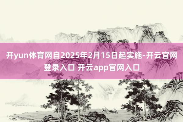 开yun体育网自2025年2月15日起实施-开云官网登录入口 开云app官网入口