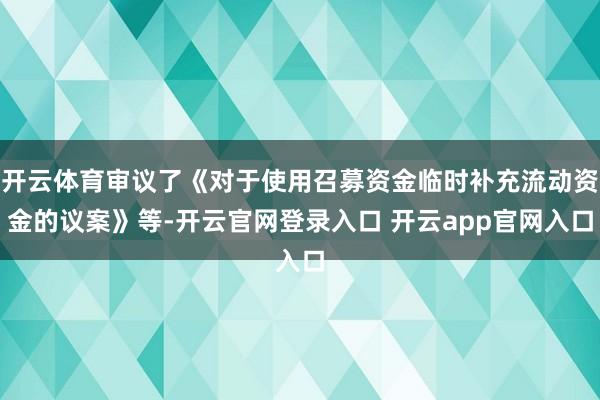 开云体育审议了《对于使用召募资金临时补充流动资金的议案》等-开云官网登录入口 开云app官网入口
