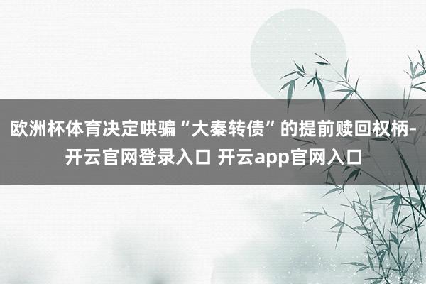 欧洲杯体育决定哄骗“大秦转债”的提前赎回权柄-开云官网登录入口 开云app官网入口
