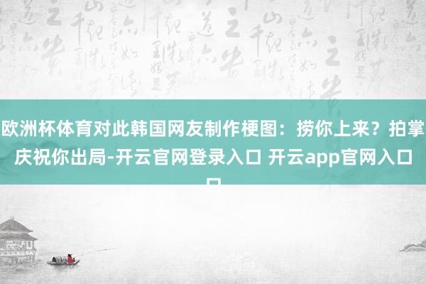 欧洲杯体育对此韩国网友制作梗图：捞你上来？拍掌庆祝你出局-开云官网登录入口 开云app官网入口