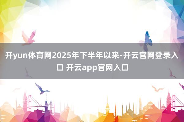 开yun体育网2025年下半年以来-开云官网登录入口 开云app官网入口