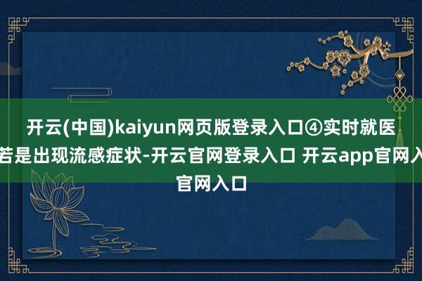 开云(中国)kaiyun网页版登录入口④实时就医：若是出现流感症状-开云官网登录入口 开云app官网入口