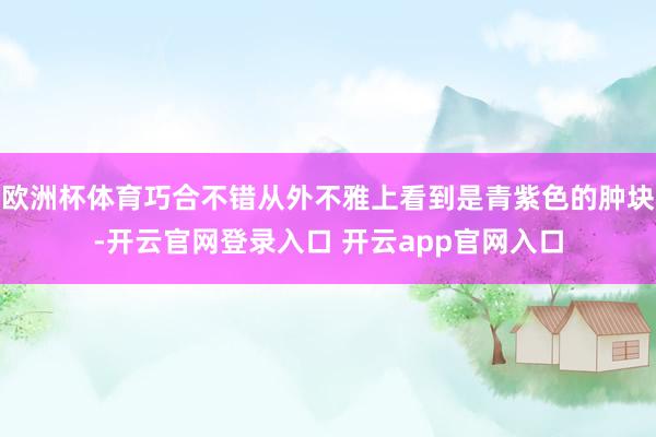 欧洲杯体育巧合不错从外不雅上看到是青紫色的肿块-开云官网登录入口 开云app官网入口