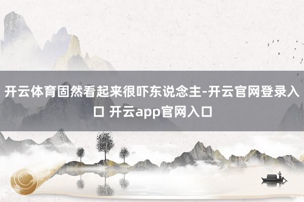 开云体育固然看起来很吓东说念主-开云官网登录入口 开云app官网入口