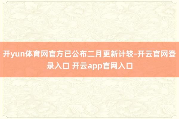 开yun体育网官方已公布二月更新计较-开云官网登录入口 开云app官网入口
