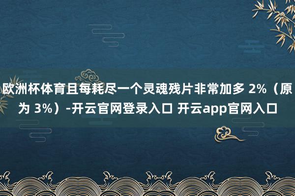 欧洲杯体育且每耗尽一个灵魂残片非常加多 2%(原为 3%)-开云官网登录入口 开云app官网入口
