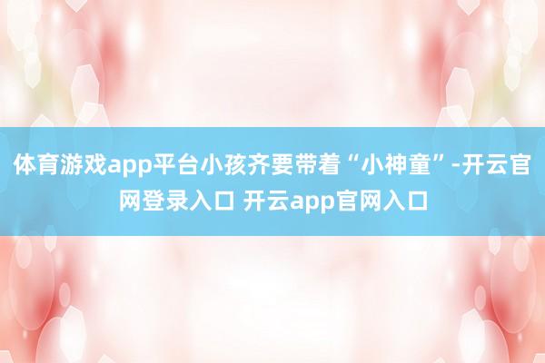 体育游戏app平台小孩齐要带着“小神童”-开云官网登录入口 开云app官网入口