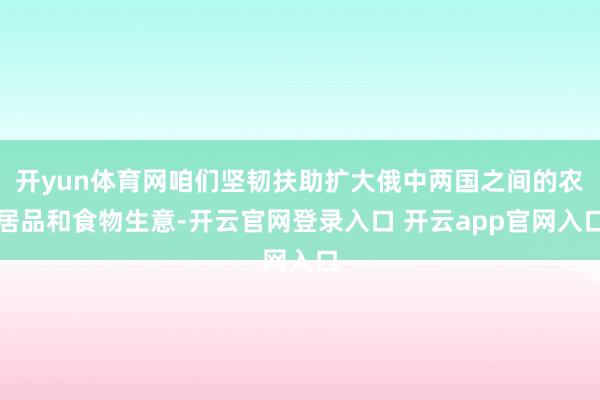开yun体育网咱们坚韧扶助扩大俄中两国之间的农居品和食物生意-开云官网登录入口 开云app官网入口