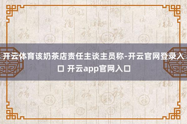 开云体育该奶茶店责任主谈主员称-开云官网登录入口 开云app官网入口