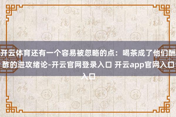 开云体育还有一个容易被忽略的点:喝茶成了他们酬酢的进攻绪论-开云官网登录入口 开云app官网入口