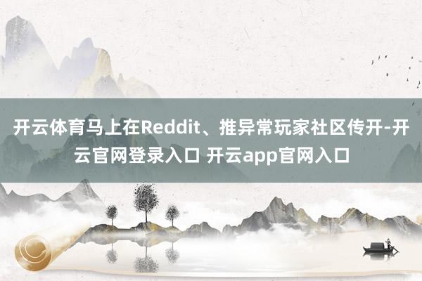 开云体育马上在Reddit、推异常玩家社区传开-开云官网登录入口 开云app官网入口