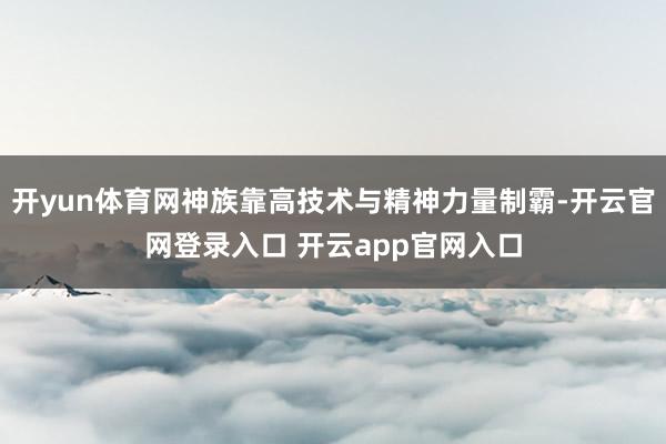 开yun体育网神族靠高技术与精神力量制霸-开云官网登录入口 开云app官网入口