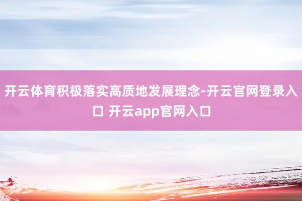 开云体育积极落实高质地发展理念-开云官网登录入口 开云app官网入口