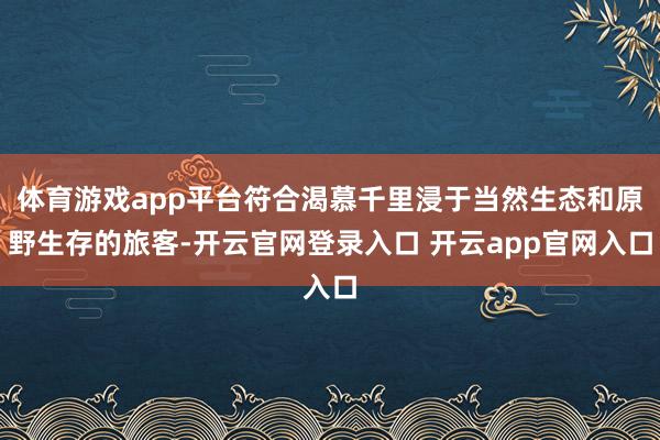体育游戏app平台符合渴慕千里浸于当然生态和原野生存的旅客-开云官网登录入口 开云app官网入口
