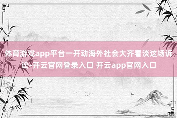 体育游戏app平台一开动海外社会大齐看淡这场诉讼-开云官网登录入口 开云app官网入口