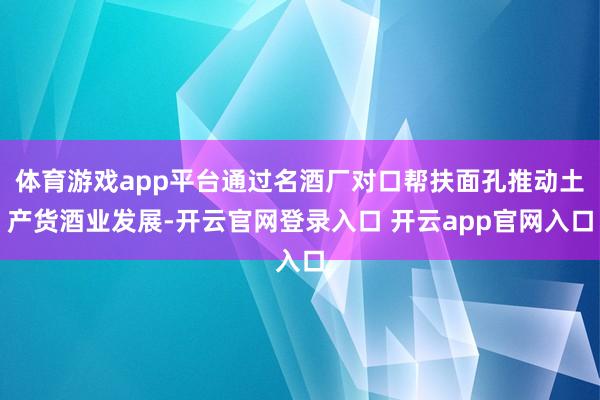 体育游戏app平台通过名酒厂对口帮扶面孔推动土产货酒业发展-开云官网登录入口 开云app官网入口