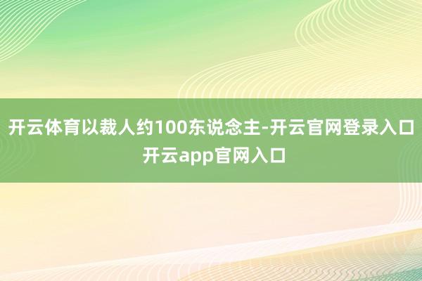 开云体育以裁人约100东说念主-开云官网登录入口 开云app官网入口