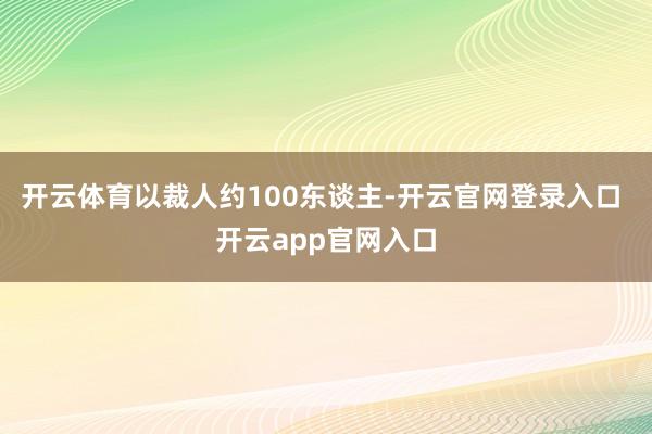 开云体育以裁人约100东谈主-开云官网登录入口 开云app官网入口