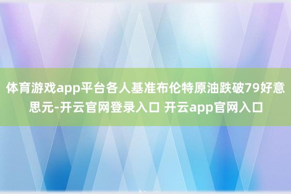 体育游戏app平台各人基准布伦特原油跌破79好意思元-开云官网登录入口 开云app官网入口
