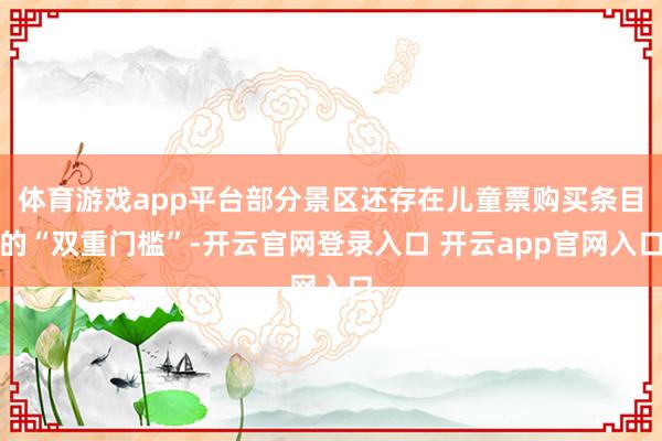 体育游戏app平台部分景区还存在儿童票购买条目的“双重门槛”-开云官网登录入口 开云app官网入口