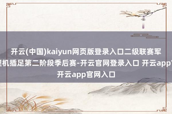 开云(中国)kaiyun网页版登录入口二级联赛军队也有契机插足第二阶段季后赛-开云官网登录入口 开云app官网入口