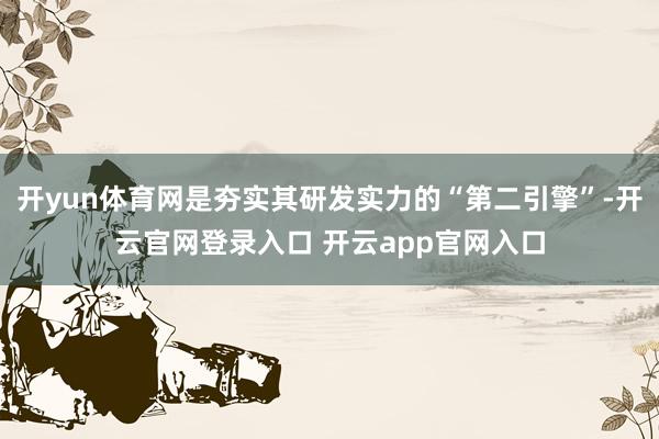 开yun体育网是夯实其研发实力的“第二引擎”-开云官网登录入口 开云app官网入口