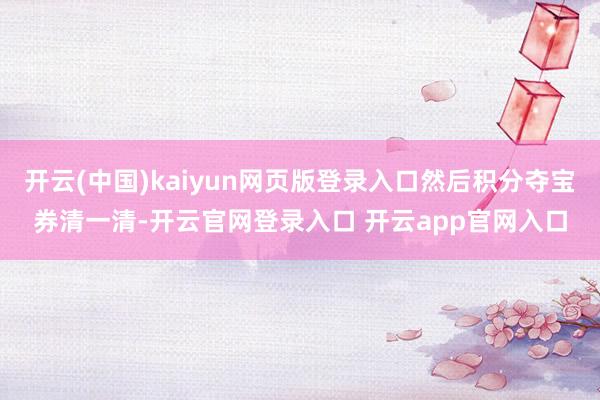 开云(中国)kaiyun网页版登录入口然后积分夺宝券清一清-开云官网登录入口 开云app官网入口