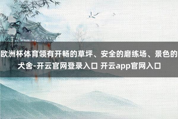 欧洲杯体育领有开畅的草坪、安全的磨练场、景色的犬舍-开云官网登录入口 开云app官网入口