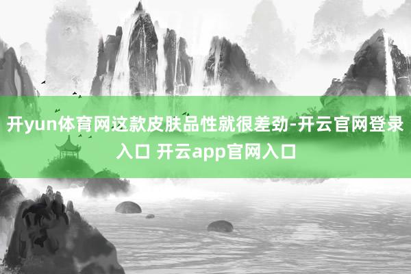 开yun体育网这款皮肤品性就很差劲-开云官网登录入口 开云app官网入口