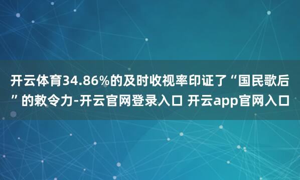 开云体育34.86%的及时收视率印证了“国民歌后”的敕令力-开云官网登录入口 开云app官网入口