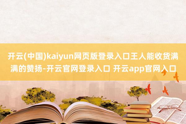 开云(中国)kaiyun网页版登录入口王人能收货满满的赞扬-开云官网登录入口 开云app官网入口