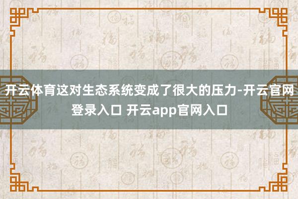 开云体育这对生态系统变成了很大的压力-开云官网登录入口 开云app官网入口