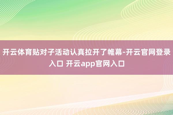 开云体育贴对子活动认真拉开了帷幕-开云官网登录入口 开云app官网入口