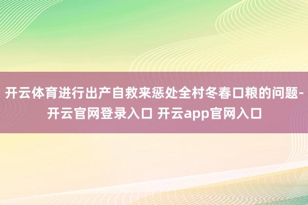 开云体育进行出产自救来惩处全村冬春口粮的问题-开云官网登录入口 开云app官网入口