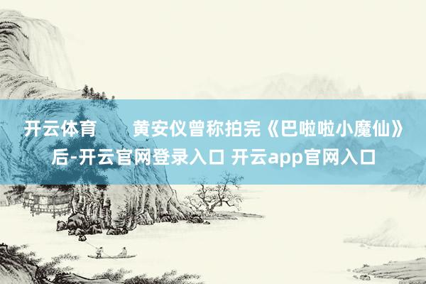 开云体育       黄安仪曾称拍完《巴啦啦小魔仙》后-开云官网登录入口 开云app官网入口