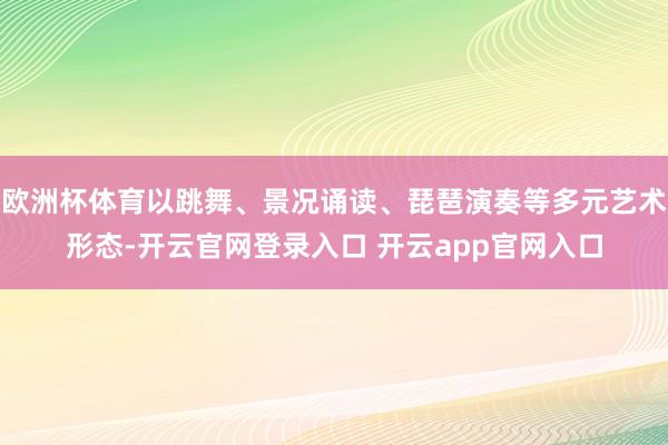 欧洲杯体育以跳舞、景况诵读、琵琶演奏等多元艺术形态-开云官网登录入口 开云app官网入口