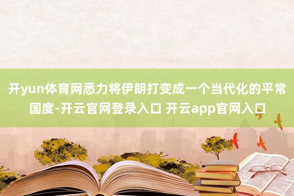 开yun体育网悉力将伊朗打变成一个当代化的平常国度-开云官网登录入口 开云app官网入口