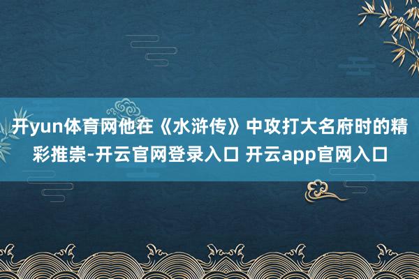 开yun体育网他在《水浒传》中攻打大名府时的精彩推崇-开云官网登录入口 开云app官网入口