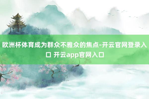 欧洲杯体育成为群众不雅众的焦点-开云官网登录入口 开云app官网入口