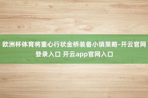 欧洲杯体育将重心行状金桥装备小镇策略-开云官网登录入口 开云app官网入口