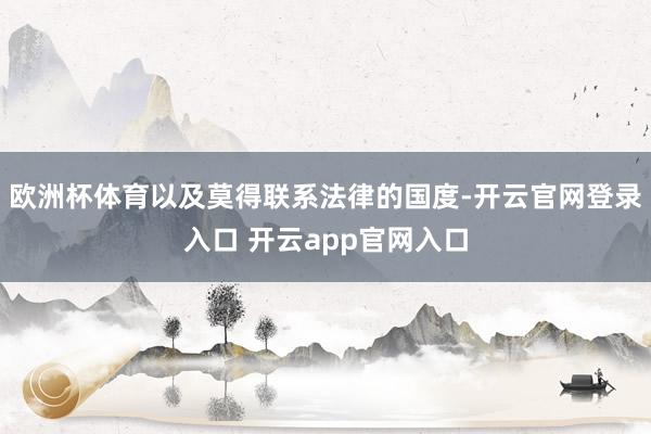 欧洲杯体育以及莫得联系法律的国度-开云官网登录入口 开云app官网入口